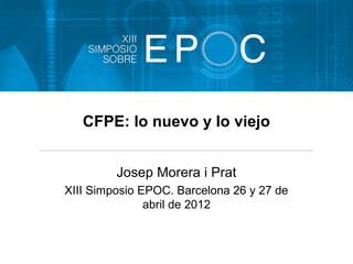 CFPE: lo nuevo y lo viejo


         Josep Morera i Prat
XIII Simposio EPOC. Barcelona 26 y 27 de
               abril de 2012
 