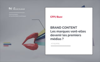 Communication
et transformation numériques
CFPJ Buzz
27.03.2015
BRAND CONTENT
Les marques vont-elles
devenir les premiers
médias ?
 