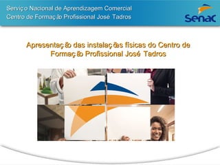 Serviç o Nacional de Aprendizagem Comercial 
Centro de Formação Profissional José Tadros 
Apresentação das instalações físicas do Centro de 
Formação Profissional José Tadros 
 