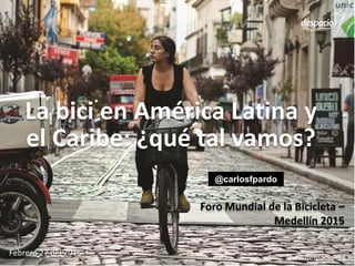 La bici en América Latina y
el Caribe: ¿qué tal vamos?
Foro Mundial de la Bicicleta –
Medellín 2015
www.despacio.org
Febrero 27 del 2015
@carlosfpardo
 