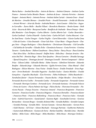 198
Maria Rattes – Annibal Barcellos – Antero de Barros – Antônio Câmara – Antônio Carlos
Franco – Antonio Carlos Mendes Thame – Antônio de Jesus – Antonio Ferreira – Antonio
Gaspar – Antonio Mariz – Antonio Perosa – Antônio Salim Curiati – Antonio Ueno – Arnal-
do Martins – Arnaldo Moraes – Arnaldo Prieto – Arnold Fioravante – Arolde de Oliveira
– Artenir Werner – Artur da Távola – Asdrubal Bentes – Assis Canuto – Átila Lira – Augus-
to Carvalho – Áureo Mello – Basílio Villani – Benedicto Monteiro – Benito Gama – Beth
Azize – Bezerra de Melo – Bocayuva Cunha – Bonifácio de Andrada – Bosco França – Bran-
dão Monteiro – Caio Pompeu – Carlos Alberto – Carlos Alberto Caó – Carlos Benevides –
Carlos Cardinal – Carlos Chiarelli – Carlos Cotta – Carlos De’Carli – Carlos Mosconi – Car-
los Sant’Anna – Carlos Vinagre – Carlos Virgílio – Carrel Benevides – Cássio Cunha Lima
– Célio de Castro – Celso Dourado – César Cals Neto – César Maia – Chagas Duarte – Cha-
gas Neto – Chagas Rodrigues – Chico Humberto – Christóvam Chiaradia – Cid Carvalho
– Cid Sabóia de Carvalho – Cláudio Ávila – Cleonâncio Fonseca – Costa Ferreira – Cristina
Tavares – Cunha Bueno – Dálton Canabrava – Darcy Deitos – Darcy Pozza – Daso Coimbra
– Davi Alves Silva – Del Bosco Amaral – Delfim Netto – Délio Braz – Denisar Arneiro – Dio-
nisio Dal Prá – Dionísio Hage – Dirce Tutu Quadros – Dirceu Carneiro – Divaldo Suruagy
– Djenal Gonçalves – Domingos Juvenil – Domingos Leonelli – Doreto Campanari – Edésio
Frias – Edison Lobão – Edivaldo Motta – Edme Tavares – Edmilson Valentim – Eduardo
Bonfim – Eduardo Jorge – Eduardo Moreira – Egídio Ferreira Lima – Elias Murad – Eliel
Rodrigues – Eliézer Moreira – Enoc Vieira – Eraldo Tinoco – Eraldo Trindade – Erico Pego-
raro – Ervin Bonkoski – Etevaldo Nogueira – Euclides Scalco – Eunice Michiles – Evaldo
Gonçalves – Expedito Machado – Ézio Ferreira – Fábio Feldmann – Fábio Raunheitti –
Farabulini Júnior – Fausto Fernandes – Fausto Rocha – Felipe Mendes – Feres Nader –
Fernando Bezerra Coelho – Fernando Cunha – Fernando Gasparian – Fernando Gomes
– Fernando Henrique Cardoso – Fernando Lyra – Fernando Santana – Fernando Velasco
– Firmo de Castro – Flavio Palmier da Veiga – Flávio Rocha – Florestan Fernandes – Flo-
riceno Paixão – França Teixeira – Francisco Amaral – Francisco Benjamim – Francisco
Carneiro – Francisco Coelho – Francisco Diógenes – Francisco Dornelles – Francisco Küster
– Francisco Pinto – Francisco Rollemberg – Francisco Rossi – Francisco Sales – Furtado
Leite – Gabriel Guerreiro – Gandi Jamil – Gastone Righi – Genebaldo Correia – Genésio
Bernardino – Geovani Borges – Geraldo Alckmin Filho – Geraldo Bulhões – Geraldo Campos
– Geraldo Fleming – Geraldo Melo – Gerson Camata – Gerson Marcondes – Gerson Peres
– Gidel Dantas – Gil César – Gilson Machado – Gonzaga Patriota – Guilherme Palmeira
– Gumercindo Milhomem – Gustavo de Faria – Harlan Gadelha – Haroldo Lima – Haroldo
Sabóia – Hélio Costa – Hélio Duque – Hélio Manhães – Hélio Rosas – Henrique Córdova –
sumário
 