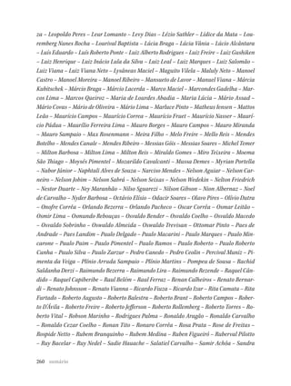 260
za – Leopoldo Peres – Leur Lomanto – Levy Dias – Lézio Sathler – Lídice da Mata – Lou-
remberg Nunes Rocha – Lourival Baptista – Lúcia Braga – Lúcia Vânia – Lúcio Alcântara
– Luís Eduardo – Luís Roberto Ponte – Luiz Alberto Rodrigues – Luiz Freire – Luiz Gushiken
– Luiz Henrique – Luiz Inácio Lula da Silva – Luiz Leal – Luiz Marques – Luiz Salomão –
Luiz Viana – Luiz Viana Neto – Lysâneas Maciel – Maguito Vilela – Maluly Neto – Manoel
Castro – Manoel Moreira – Manoel Ribeiro – Mansueto de Lavor – Manuel Viana – Márcia
Kubitschek – Márcio Braga – Márcio Lacerda – Marco Maciel – Marcondes Gadelha – Mar-
cos Lima – Marcos Queiroz – Maria de Lourdes Abadia – Maria Lúcia – Mário Assad –
Mário Covas – Mário de Oliveira – Mário Lima – Marluce Pinto – Matheus Iensen – Mattos
Leão – Maurício Campos – Maurício Correa – Maurício Fruet – Maurício Nasser – Maurí-
cio Pádua – Maurílio Ferreira Lima – Mauro Borges – Mauro Campos – Mauro Miranda
– Mauro Sampaio – Max Rosenmann – Meira Filho – Melo Freire – Mello Reis – Mendes
Botelho – Mendes Canale – Mendes Ribeiro – Messias Góis – Messias Soares – Michel Temer
– Milton Barbosa – Milton Lima – Milton Reis – Miraldo Gomes – Miro Teixeira – Moema
São Thiago – Moysés Pimentel – Mozarildo Cavalcanti – Mussa Demes – Myrian Portella
– Nabor Júnior – Naphtali Alves de Souza – Narciso Mendes – Nelson Aguiar – Nelson Car-
neiro – Nelson Jobim – Nelson Sabrá – Nelson Seixas – Nelson Wedekin – Nelton Friedrich
– Nestor Duarte – Ney Maranhão – Nilso Sguarezi – Nilson Gibson – Nion Albernaz – Noel
de Carvalho – Nyder Barbosa – Octávio Elísio – Odacir Soares – Olavo Pires – Olívio Dutra
– Onofre Corrêa – Orlando Bezerra – Orlando Pacheco – Oscar Corrêa – Osmar Leitão –
Osmir Lima – Osmundo Rebouças – Osvaldo Bender – Osvaldo Coelho – Osvaldo Macedo
– Osvaldo Sobrinho – Oswaldo Almeida – Oswaldo Trevisan – Ottomar Pinto – Paes de
Andrade – Paes Landim – Paulo Delgado – Paulo Macarini – Paulo Marques – Paulo Min-
carone – Paulo Paim – Paulo Pimentel – Paulo Ramos – Paulo Roberto – Paulo Roberto
Cunha – Paulo Silva – Paulo Zarzur – Pedro Canedo – Pedro Ceolin – Percival Muniz – Pi-
menta da Veiga – Plínio Arruda Sampaio – Plínio Martins – Pompeu de Sousa – Rachid
Saldanha Derzi – Raimundo Bezerra – Raimundo Lira – Raimundo Rezende – Raquel Cân-
dido – Raquel Capiberibe – Raul Belém – Raul Ferraz – Renan Calheiros – Renato Bernar-
di – Renato Johnsson – Renato Vianna – Ricardo Fiuza – Ricardo Izar – Rita Camata – Rita
Furtado – Roberto Augusto – Roberto Balestra – Roberto Brant – Roberto Campos – Rober-
to D’Ávila – Roberto Freire – Roberto Jefferson – Roberto Rollemberg – Roberto Torres – Ro-
berto Vital – Robson Marinho – Rodrigues Palma – Ronaldo Aragão – Ronaldo Carvalho
– Ronaldo Cezar Coelho – Ronan Tito – Ronaro Corrêa – Rosa Prata – Rose de Freitas –
Rospide Netto – Rubem Branquinho – Rubem Medina – Ruben Figueiró – Ruberval Pilotto
– Ruy Bacelar – Ruy Nedel – Sadie Hauache – Salatiel Carvalho – Samir Achôa – Sandra
sumário
 