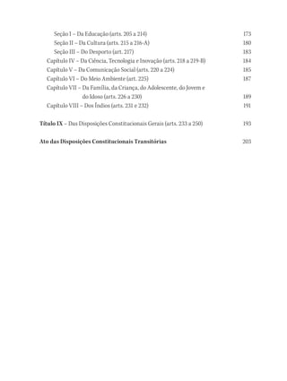 Seção I – Da Educação (arts. 205 a 214) 173
Seção II – Da Cultura (arts. 215 a 216-A) 180
Seção III – Do Desporto (art. 217) 183
Capítulo IV – Da Ciência, Tecnologia e Inovação (arts. 218 a 219-B) 184
Capítulo V – Da Comunicação Social (arts. 220 a 224) 185
Capítulo VI – Do Meio Ambiente (art. 225) 187
Capítulo VII – Da Família, da Criança, do Adolescente, do Jovem e
do Idoso (arts. 226 a 230) 189
Capítulo VIII – Dos Índios (arts. 231 e 232) 191
Título IX – Das Disposições Constitucionais Gerais (arts. 233 a 250) 193
Ato das Disposições Constitucionais Transitórias203
 