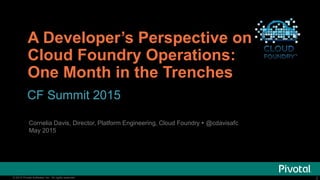 2© 2015 Pivotal Software, Inc. All rights reserved. 2© 2015 Pivotal Software, Inc. All rights reserved.
A Developer’s Perspective on
Cloud Foundry Operations:
One Month in the Trenches
CF Summit 2015
Cornelia Davis, Director, Platform Engineering, Cloud Foundry  @cdavisafc
May 2015
 