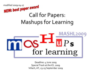 Call for Papers: Mashups for Learning Deadline: 4 June 2009 Special Track at the ICL 2009 Villach, AT, 23-25 September 2009 modified 2009-04-17 NEW: best paper award 