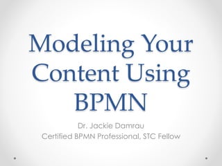 Modeling Your
Content Using
BPMN
Dr. Jackie Damrau
Certified BPMN Professional, STC Fellow
 