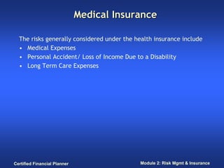 Medical Insurance

  The risks generally considered under the health insurance include
  • Medical Expenses
  • Personal Accident/ Loss of Income Due to a Disability
  • Long Term Care Expenses




Certified Financial Planner                  Module 2: Risk Mgmt & Insurance
 
