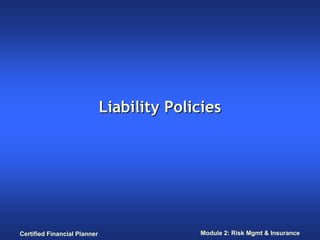 Liability Policies




Certified Financial Planner                 Module 2: Risk Mgmt & Insurance
 