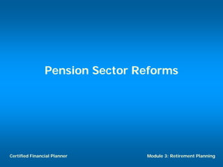 Pension Sector Reforms




Certified Financial Planner     Module 3: Retirement Planning
 