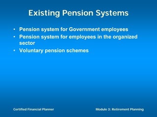 Existing Pension Systems
• Pension system for Government employees
• Pension system for employees in the organized
  sector
• Voluntary pension schemes




Certified Financial Planner    Module 3: Retirement Planning
 