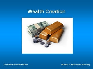 Wealth Creation




Certified Financial Planner            Module 3: Retirement Planning
 