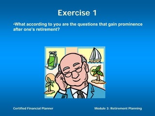 Exercise 1
•What according to you are the questions that gain prominence
after one’s retirement?




Certified Financial Planner            Module 3: Retirement Planning
 