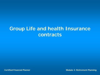 Group Life and health Insurance
                contracts




Certified Financial Planner   Module 3: Retirement Planning
 