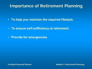 Importance of Retirement Planning


• To help you maintain the required lifestyle.

• To ensure self-sufficiency at retirement.

• Provide for emergencies




Certified Financial Planner      Module 3: Retirement Planning
 