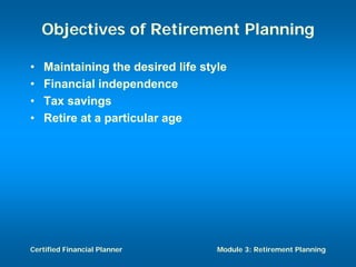 Objectives of Retirement Planning

•   Maintaining the desired life style
•   Financial independence
•   Tax savings
•   Retire at a particular age




Certified Financial Planner         Module 3: Retirement Planning
 