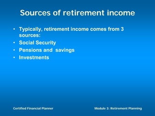 Sources of retirement income
• Typically, retirement income comes from 3
  sources:
• Social Security
• Pensions and savings
• Investments




Certified Financial Planner    Module 3: Retirement Planning
 