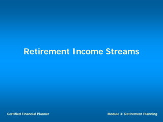 Retirement Income Streams




Certified Financial Planner   Module 3: Retirement Planning
 