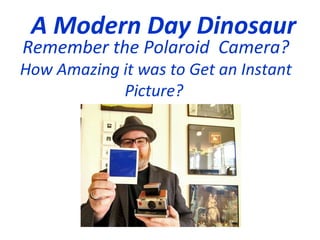 A Modern Day Dinosaur 
Remember the Polaroid Camera? 
How Amazing it was to Get an Instant 
Picture? 
 