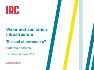Supporting water sanitation
and hygiene services for life
The Hague, 25th May 2016
Water and sanitation
infrastructure
The end of ownership?
Catarina Fonseca
 