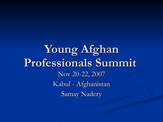 Young Afghan Professionals Summit  Nov 20-22, 2007 Kabul - Afghanistan Samay Nadery 