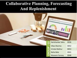 Collaborative Planning, Forecasting
And Replenishment
GROUP:03
Harishankar Sahu 0036
Vikas Sharma 0052
Vrinda Mathur 0053
Neha Bala 0041
Waseem Farooq 0048
 