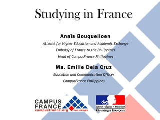 Studying in France Anaïs Bouquelloen Attaché for Higher Education and Academic Exchange Embassy of France to the Philippines Head of CampusFrance Philippines Ma. Emille Dela Cruz Education and Communication Officer CampusFrance Philippines 