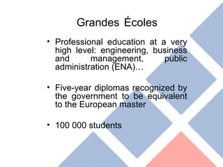 Grandes   Écoles Professional education at a very high level: engineering, business and management, public administration (ENA)… Five-year diplomas recognized by the government to be equivalent to the European master 100 000 students 