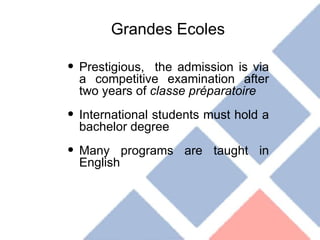 Grandes Ecoles Prestigious,  the admission is via a competitive examination after two years of  classe préparatoire International students must hold a bachelor degree Many programs are taught in English 