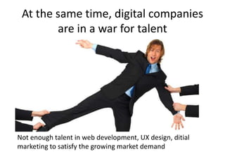 At the same time, digital companies
are in a war for talent
Not enough talent in web development, UX design, ditial
marketing to satisfy the growing market demand
 