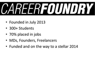 • Founded in July 2013
• 300+ Students
• 70% placed in jobs
• MDs, Founders, Freelancers
• Funded and on the way to a stellar 2014
 