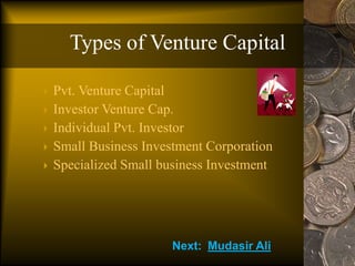 Types of Venture Capital
 Pvt. Venture Capital
 Investor Venture Cap.
 Individual Pvt. Investor
 Small Business Investment Corporation
 Specialized Small business Investment
Next: Mudasir Ali
 
