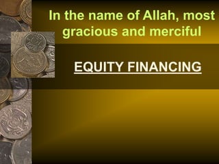 EQUITY FINANCING
In the name of Allah, most
gracious and merciful
 