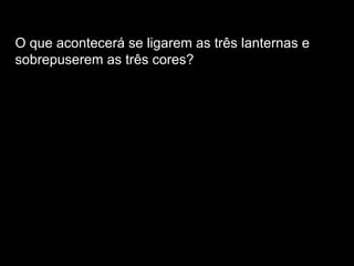 O que acontecerá se ligarem as três lanternas e sobrepuserem as três cores? 