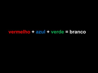 Completa o quadro. vermelho  +  azul  +  verde  = branco  