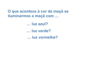 O que acontece à cor da maçã se iluminarmos a maçã com … …  luz verde? …  luz azul? …  luz vermelha? 
