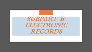 SUBPART B:
ELECTRONIC
RECORDS
12
 