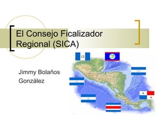 El Consejo Ficalizador
Regional (SICA)


Jimmy Bolaños
González



                         1
 