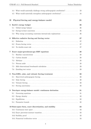 CFR-RF v1.1 - Full Research Standard Vadym Tsinderhoz
4.4 What would materially challenge strong anthropogenic attribution? . . . . . . . . . . 23
4.5 What would materially strengthen anthropogenic attribution? . . . . . . . . . . . . . 24
II Physical forcing and energy-balance model 25
5 Earth’s energy budget 26
5.1 Global energy balance . . . . . . . . . . . . . . . . . . . . . . . . . . . . . . . . . . . 26
5.2 Energy-to-heat conversion . . . . . . . . . . . . . . . . . . . . . . . . . . . . . . . . . 26
5.3 Why energy accounting constrains internal-only explanations . . . . . . . . . . . . . 26
6 Effective radiative forcing and forcing vector 27
6.1 Definition . . . . . . . . . . . . . . . . . . . . . . . . . . . . . . . . . . . . . . . . . . 27
6.2 Frozen forcing vector . . . . . . . . . . . . . . . . . . . . . . . . . . . . . . . . . . . . 27
6.3 No double-count rule . . . . . . . . . . . . . . . . . . . . . . . . . . . . . . . . . . . . 27
7 Exact major-greenhouse-gas ERF equations 28
7.1 Baseline concentrations . . . . . . . . . . . . . . . . . . . . . . . . . . . . . . . . . . 28
7.2 Carbon dioxide . . . . . . . . . . . . . . . . . . . . . . . . . . . . . . . . . . . . . . . 28
7.3 Methane . . . . . . . . . . . . . . . . . . . . . . . . . . . . . . . . . . . . . . . . . . . 28
7.4 Nitrous oxide . . . . . . . . . . . . . . . . . . . . . . . . . . . . . . . . . . . . . . . . 28
7.5 2024 observational benchmark calculation . . . . . . . . . . . . . . . . . . . . . . . . 29
7.6 Doubling test vector . . . . . . . . . . . . . . . . . . . . . . . . . . . . . . . . . . . . 29
8 Non-GHG, solar, and volcanic forcing treatment 30
8.1 Short-lived anthropogenic forcing . . . . . . . . . . . . . . . . . . . . . . . . . . . . . 30
8.2 Solar forcing . . . . . . . . . . . . . . . . . . . . . . . . . . . . . . . . . . . . . . . . 30
8.3 Volcanic forcing . . . . . . . . . . . . . . . . . . . . . . . . . . . . . . . . . . . . . . . 30
8.4 Forcing uncertainty . . . . . . . . . . . . . . . . . . . . . . . . . . . . . . . . . . . . . 30
9 Two-layer energy-balance model: continuous derivation 31
9.1 Governing equations . . . . . . . . . . . . . . . . . . . . . . . . . . . . . . . . . . . . 31
9.2 Energy identity . . . . . . . . . . . . . . . . . . . . . . . . . . . . . . . . . . . . . . . 32
9.3 Equilibrium . . . . . . . . . . . . . . . . . . . . . . . . . . . . . . . . . . . . . . . . . 32
9.4 Parameter bounds . . . . . . . . . . . . . . . . . . . . . . . . . . . . . . . . . . . . . 32
10 State-space form, exact discretization, and stability 33
10.1 Continuous state space . . . . . . . . . . . . . . . . . . . . . . . . . . . . . . . . . . . 33
10.2 Exact piecewise-constant transition . . . . . . . . . . . . . . . . . . . . . . . . . . . . 33
10.3 Stability proof . . . . . . . . . . . . . . . . . . . . . . . . . . . . . . . . . . . . . . . 33
10.4 Numerical verification vector . . . . . . . . . . . . . . . . . . . . . . . . . . . . . . . 34
4
 