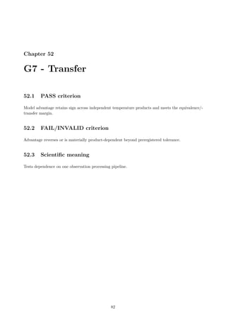 Chapter 52
G7 - Transfer
52.1 PASS criterion
Model advantage retains sign across independent temperature products and meets the equivalence/-
transfer margin.
52.2 FAIL/INVALID criterion
Advantage reverses or is materially product-dependent beyond preregistered tolerance.
52.3 Scientific meaning
Tests dependence on one observation processing pipeline.
82
 