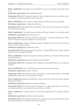 CFR-RF v1.1 - Full Research Standard Vadym Tsinderhoz
Proof / justification. Seasonality means the partial-year mean is not generally equal to the annual
mean.
Verification requirement. Data-availability flag test.
Proposition 57.34 (T34: Complexity fairness). Outcome-informed basis terms available only to
one competitor invalidate symmetric model comparison.
Proof / justification. The comparison would confound mechanism with extra adaptivity.
Verification requirement. Configuration-diff audit.
Proposition 57.35 (T35: Bounded-bias admissibility). M4 changes class if required bias exceeds its
frozen uncertainty envelope.
Proof / justification. The model definition includes the bound; violating it is outside the model.
Verification requirement. Bias-bound unit test.
Proposition 57.36 (T36: Stationary benchmark limitation). A stationary AR model can mimic
finite low-frequency variation but supplies no external energy.
Proof / justification. Stationary stochastic dynamics redistribute variation around a fixed mean
and do not define radiative forcing.
Verification requirement. Classification audit.
Proposition 57.37 (T37: Physical-parameter positivity). A fitted EBM parameter outside registered
positive bounds is INVALID-PHYSICS.
Proof / justification. Negative heat capacity, restoring coefficient, or exchange coefficient violates
the model definition.
Verification requirement. Optimizer-bound and post-fit checks.
Proposition 57.38 (T38: Missingness rule). Replacing missing OHC/EEI by zero changes the
estimand.
Proof / justification. Zero is a physical measurement, not an absence indicator.
Verification requirement. Schema validation.
Proposition 57.39 (T39: Negative-control requirement). A valid implementation must publish
empirical false-pass behavior on null synthetic ensembles.
Proof / justification. Without null calibration, software or gate interactions may produce unknown
false-positive behavior.
Verification requirement. Release-certification simulation.
Proposition 57.40 (T40: Positive-control requirement). A valid implementation must recover
injected forcing direction and numerical invariants before real TEST.
Proof / justification. A pipeline unable to recover known signal cannot be trusted on unknown
signal.
Verification requirement. Synthetic injected-signal run.
Proposition 57.41 (T41: Prospective superiority). Post-lock observations provide stronger protec-
tion against retrospective tuning than historical pseudo-OOS.
92
 