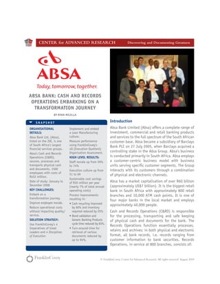 CENTER for ADVANCED RESEARCH                                         Discovering and Documenting Greatness




AbsA bANK: CAsh ANd ReCoRds
 opeRAtIoNs embARKINg oN A
  tRANsfoRmAtIoN JouRNey
                 by RyAN mIlellA

    sNApshot                                                Introduction
oRgANIsAtIoNAl               Implement and embed            Absa Bank Limited (Absa) offers a complete range of
detAIls:                     a Lean Manufacturing           investment, commercial and retail banking products
Absa Bank Ltd. (Absa),       culture.                       and services to the full spectrum of the South African
listed on the JSE, is one    Measure performance            customer base. Absa became a subsidiary of Barclays
of South Africa’s largest    using FranklinCovey’s
                                                            Bank PLC on 27 July 2005, when Barclays acquired a
financial services groups.   xQ (Execution Quotient)
                             Organisation Assessment.       controlling stake in the Absa Group. Absa’s business
Absa’s Cash and Records
Operations (C&RO).           hIgh level Results:            is conducted primarily in South Africa. Absa employs
secures, processes and       Staff morale up from 59%       a customer-centric business model with business
transports physical cash     to 74%                         units serving specific customer segments. The Group
and documents. 1500          Execution culture up from      interacts with its customers through a combination
employees with costs of      51 to 69
R452 million.
                                                            of physical and electronic channels.
                             Sustainable cost savings
Date of study: January to    of R30 million per year        Absa has a market capitalisation of over R60 billion
December 2008                (nearly 7% of total annual     (approximately US$7 billion). It is the biggest retail
Key ChAlleNges:              operating costs)               bank in South Africa with approximately 800 retail
Embark on a                  Process improvements           branches and 10,000 ATM cash points. It is one of
transformation journey.      resulting in:                  four major banks in the local market and employs
Improve employee morale.     •	Cash recycling improved      approximately 40,000 people.
Reduce operational costs       by 60% and inventory
without impacting quality/     required reduced by 25%      Cash and Records Operations (C&RO) is responsible
service.                     •	Bond validation and          for the processing, transporting and safe keeping
solutIoN stRAtegy:             Generic Banking Products     of physical cash and documents for the bank. The
Use FranklinCovey’s 4          cycle time reduced by 83%.
                                                            Records Operations function essentially processes,
Imperatives of Great         •	Turn-around-time for
Leaders and 4 Disciplines      retrieval of various
                                                            retains and archives; in both physical and electronic
of Execution.                  documents reduced by         format, all bank records, i.e. records ranging from
                               up to 94%.                   customer information to bank securities. Records
                                                            Operations, in service at 800 branches, consists of:


                                                     © FranklinCovey. Center for Advanced Research. All rights reserved. August 2009
 