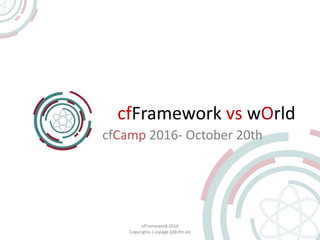 cfFramework vs wOrld
cfCamp 2016- October 20th
cfFramework 2016
Copyrights J.Lepage (j@cfm.io)
 