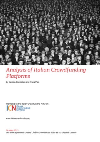 Analysis of Italian Crowdfunding
Platforms
by Daniela Castrataro and Ivana Pais
￼

Promoted by the Italian Crowdfunding Network
￼

www.italiancrowdfunding.org

October 2013

This work is published under a Creative Commons cc by-nc-sa 3.0 Unported Licence

 