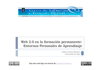 Web 2.0 en la formación permanente:
 Entornos Personales de Aprendizaje
                                            Pedro Cuesta Morales
                                               Universide de Vigo




    Esta obra está bajo una licencia de Creative Commons
 