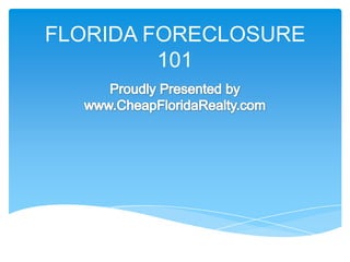FLORIDA FORECLOSURE 101 Proudly Presented by www.CheapFloridaRealty.com 
