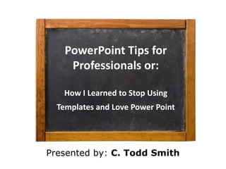 PowerPoint Tips for
     Professionals or:

   How I Learned to Stop Using
  Templates and Love Power Point




Presented by: C. Todd Smith
 