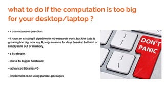 what to do if the computation is too big
for your desktop/laptop ?
• a common user question:
– i have an existing R pipeli...
