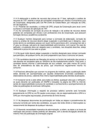 11.4 A elaboração e análise de recursos das provas da 1ª fase, aplicação e análise de
recursos do TCF, estarão a cargo de comissões compostas por oficiais e funcionários civis
da Corporação, designadas pelo Cel PM Chefe do Estado-Maior, por indicação do CRS,
em ato específico.
11.4.1 Poderão ser escalados, a critério do CRS, praças da Corporação para atuar como
auxiliares à comissão de aplicação do TAF.
11.4.2 As comissões de correção da prova de redação e da análise de recursos destas
poderão ser compostas por oficiais e por professores civis da Corporação, que possuam
formação técnica e acadêmica condizente.
11.5 Qualquer membro designado para compor a comissão de elaboração, correção de
prova ou análise de recursos deverá alegar suspeição à autoridade que o designou, caso
exista dentre os candidatos pessoa com quem tenha parentesco afim, consanguíneo até o
4º grau ou cônjuge, sob pena de responsabilidade administrativa, civil e penal. No caso do
aplicador, a suspeição deve ser alegada caso o candidato, nas situações descritas, esteja
realizando a prova em sua sala ou grupo.
11.6 De igual modo deverá alegar suspeição o membro designado para compor comissão
que participou, de qualquer forma, de curso preparatório que visou o concurso em pauta.
11.7 Os candidatos deverão ser liberados do serviço no horário de realização das provas e
não deverão ser escalados após as 18h00min do dia imediatamente anterior. Para tanto, o
candidato deverá informar à administração de sua unidade, com pelo menos 05 (cinco)
dias de antecedência da data da prova, que encontra-se regularmente inscrito no
concurso.
11.8 Possíveis alterações que ocorram no programa de matérias, após a publicação deste
edital, deverão ser acompanhadas por aqueles diretamente envolvidos (candidatos e
elaboradores de prova), cabendo-lhes inteira responsabilidade pelas devidas atualizações.
11.9 Incorporar-se-ão a este edital, para todos os efeitos, quaisquer atos que o retifiquem,
os quais deverão ser publicados em BGPM e lançados na página do CRS na Internet,
sendo de responsabilidade exclusiva do candidato o conhecimento e acompanhamento de
todas as publicações de eventuais retificações.
11.10 Qualquer informação a respeito do processo seletivo somente será fornecida
pessoalmente no CRS ou via PA (seção curso praça), não se responsabilizando a DRH e o
CRS por informações equivocadas, provenientes de fonte diversa.
11.11 As despesas decorrentes da participação em todas as etapas e procedimentos do
concurso correrão por conta dos candidatos, os quais não terão direito a indenizações ou
ressarcimento de despesas de qualquer natureza.
11.12 Havendo necessidade imperativa da administração, a ordem, as datas e os locais de
realização das provas e testes poderão ser alterados, com a devida divulgação através do
mesmo meio de publicação da orientação original.

14

 
