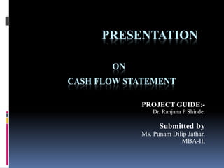 PRESENTATION
ON
CASH FLOW STATEMENT
PROJECT GUIDE:-
Dr. Ranjana P Shinde.
Submitted by
Ms. Punam Dilip Jathar.
MBA-II,
 