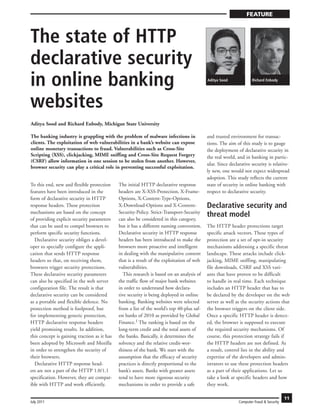FEATURE



The state of HTTP
declarative security
in online banking                                                                          Aditya Sood              Richard Enbody




websites
Aditya Sood and Richard Enbody, Michigan State University

The banking industry is grappling with the problem of malware infections in                and trusted environment for transac-
clients. The exploitation of web vulnerabilities in a bank’s website can expose            tions. The aim of this study is to gauge
online monetary transactions to fraud. Vulnerabilities such as Cross-Site                  the deployment of declarative security in
Scripting (XSS), clickjacking, MIME sniffing and Cross-Site Request Forgery                the real world, and in banking in partic-
(CSRF) allow information in one session to be stolen from another. However,
                                                                                           ular. Since declarative security is relative-
browser security can play a critical role in preventing successful exploitation.
                                                                                           ly new, one would not expect widespread
                                                                                           adoption. This study reflects the current
To this end, new and flexible protection     The initial HTTP declarative response         state of security in online banking with
features have been introduced in the         headers are X-XSS-Protection, X-Frame-        respect to declarative security.
form of declarative security in HTTP         Options, X-Content-Type-Options,
response headers. These protection           X-Download-Options and X-Content-             Declarative security and
mechanisms are based on the concept          Security-Policy. Strict-Transport-Security
of providing explicit security parameters    can also be considered in this category,
                                                                                           threat model
that can be used to compel browsers to       but it has a different naming convention.     The HTTP header protections target
perform specific security functions.         Declarative security in HTTP response         specific attack vectors. These types of
  Declarative security obliges a devel-      headers has been introduced to make the       protection are a set of opt-in security
oper to specially configure the appli-       browsers more proactive and intelligent       mechanisms addressing a specific threat
cation that sends HTTP response              in dealing with the manipulative content      landscape. These attacks include click-
headers so that, on receiving them,          that is a result of the exploitation of web   jacking, MIME sniffing, manipulating
browsers trigger security protections.       vulnerabilities.                              file downloads, CSRF and XSS vari-
These declarative security parameters           This research is based on an analysis of   ants that have proven to be difficult
can also be specified in the web server      the traffic flow of major bank websites       to handle in real time. Each technique
configuration file. The result is that       in order to understand how declara-           includes an HTTP header that has to
declarative security can be considered       tive security is being deployed in online     be declared by the developer on the web
as a portable and flexible defence. No       banking. Banking websites were selected       server as well as the security actions that
protection method is foolproof, but          from a list of the world’s top 40-plus saf-   the browser triggers on the client side.
for implementing generic protection,         est banks of 2010 as provided by Global       Once a specific HTTP header is detect-
HTTP declarative response headers            Finance.1 The ranking is based on the         ed, the browser is supposed to execute
yield promising results. In addition,        long-term credit and the total assets of      the required security mechanisms. Of
this concept is gaining traction as it has   the banks. Basically, it determines the       course, this protection strategy fails if
been adopted by Microsoft and Mozilla        solvency and the relative credit-wor-         the HTTP headers are not defined. As
in order to strengthen the security of       thiness of the bank. We start with the        a result, control lies in the ability and
their browsers.                              assumption that the efficacy of security      expertise of the developers and admin-
  Declarative HTTP response head-            practices is directly proportional to the     istrators to use these protection headers
ers are not a part of the HTTP 1.0/1.1       bank’s assets. Banks with greater assets      as a part of their applications. Let us
specification. However, they are compat-     tend to have more rigorous security           take a look at specific headers and how
ible with HTTP and work efficiently.         mechanisms in order to provide a safe         they work.

                                                                                                                                        11
July 2011                                                                                                   Computer Fraud & Security
 
